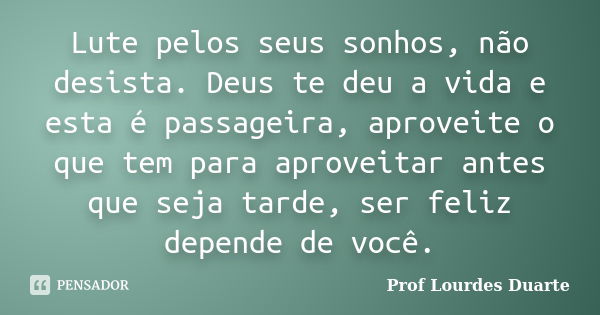 Lute pelos seus sonhos, não desista. Deus te deu a vida e esta é passageira, aproveite o que tem para aproveitar antes que seja tarde, ser feliz depende de você... Frase de Prof Lourdes Duarte.