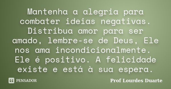 Mantenha a alegria para combater ideias negativas. Distribua amor para ser amado, lembre-se de Deus, Ele nos ama incondicionalmente. Ele é positivo. A felicidad... Frase de Prof lourdes Duarte.