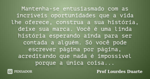 Mantenha-se entusiasmado com as incríveis oportunidades que a vida lhe oferece, construa a sua história, deixe sua marca. Você é uma linda história esperando ai... Frase de Prof Lourdes Duarte.