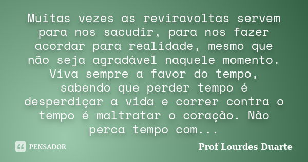 Muitas vezes as reviravoltas servem para nos sacudir, para nos fazer acordar para realidade, mesmo que não seja agradável naquele momento. Viva sempre a favor d... Frase de Prof Lourdes Duarte.