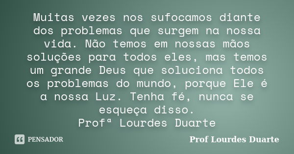 Muitas vezes nos sufocamos diante dos problemas que surgem na nossa vida. Não temos em nossas mãos soluções para todos eles, mas temos um grande Deus que soluci... Frase de Prof lourdes Duarte.