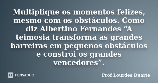 Multiplique os momentos felizes, mesmo com os obstáculos. Como diz Albertino Fernandes “A teimosia transforma as grandes barreiras em pequenos obstáculos e cons... Frase de Prof lourdes Duarte.