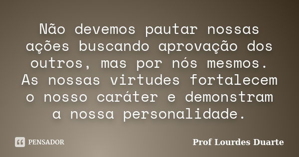 Não devemos pautar nossas ações buscando aprovação dos outros, mas por nós mesmos. As nossas virtudes fortalecem o nosso caráter e demonstram a nossa personalid... Frase de Prof Lourdes Duarte.