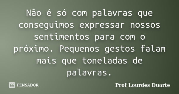 Não é só com palavras que conseguimos expressar nossos sentimentos para com o próximo. Pequenos gestos falam mais que toneladas de palavras.... Frase de Prof lourdes Duarte.