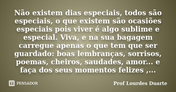 Não existem dias especiais, todos são especiais, o que existem são ocasiões especiais pois viver é algo sublime e especial. Viva, e na sua bagagem carregue apen... Frase de Prof Lourdes Duarte.