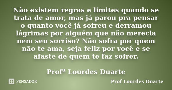 Não existem regras e limites quando se trata de amor, mas já parou pra pensar o quanto você já sofreu e derramou lágrimas por alguém que não merecia nem seu sor... Frase de Prof lourdes Duarte.