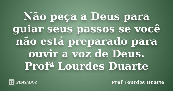 Não peça a Deus para guiar seus passos se você não está preparado para ouvir a voz de Deus. Profª Lourdes Duarte... Frase de Prof Lourdes Duarte.