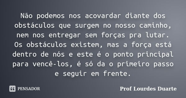 Não podemos nos acovardar diante dos obstáculos que surgem no nosso caminho, nem nos entregar sem forças pra lutar. Os obstáculos existem, mas a força está dent... Frase de Prof Lourdes Duarte.