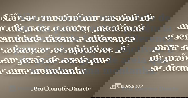 Não se constrói um castelo de um dia para o outro, paciência e serenidade fazem a diferença para se alcançar os objetivos. É de grão em grão de areia que se for... Frase de Prof Lourdes Duarte.