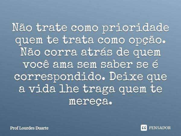 Não trate como prioridade quem te trata como opção. Não corra atrás de quem você ama sem saber se é correspondido. Deixe que a vida lhe traga quem te mereça.... Frase de Prof Lourdes Duarte.