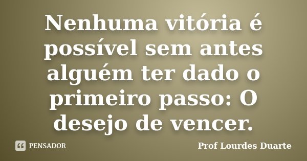 Nenhuma vitória é possível sem antes alguém ter dado o primeiro passo: O desejo de vencer.... Frase de Prof Lourdes Duarte.