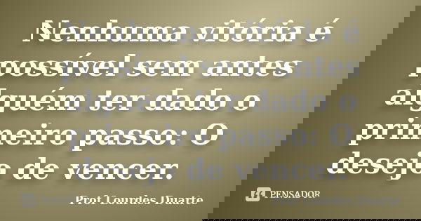 Nenhuma vitória é possível sem antes alguém ter dado o primeiro passo: O desejo de vencer.... Frase de Prof Lourdes Duarte.