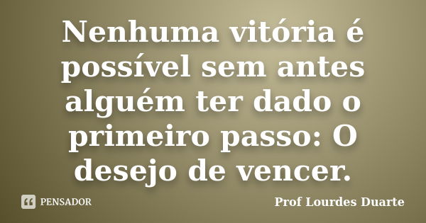 Nenhuma vitória é possível sem antes alguém ter dado o primeiro passo: O desejo de vencer.... Frase de Prof Lourdes Duarte.