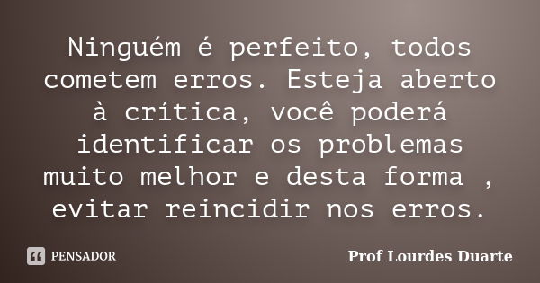 Ninguém é perfeito, todos cometem erros. Esteja aberto à crítica, você poderá identificar os problemas muito melhor e desta forma , evitar reincidir nos erros.... Frase de Prof Lourdes Duarte.