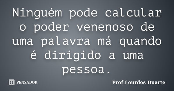 Ninguém pode calcular o poder venenoso de uma palavra má quando é dirigido a uma pessoa.... Frase de Prof Lourdes Duarte.