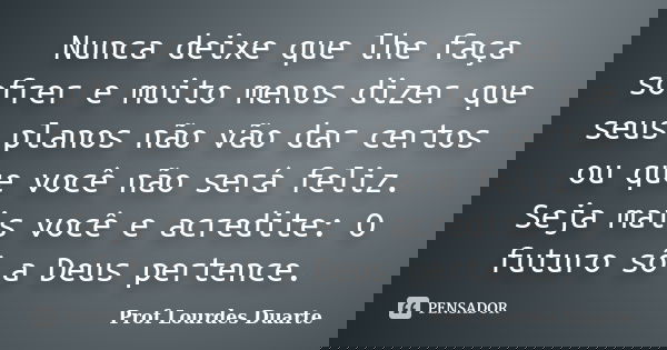 Nunca deixe que lhe faça sofrer e muito menos dizer que seus planos não vão dar certos ou que você não será feliz. Seja mais você e acredite: O futuro só a Deus... Frase de Prof Lourdes Duarte.