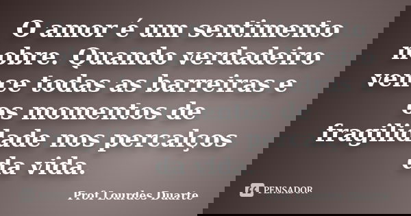 O amor é um sentimento nobre. Quando verdadeiro vence todas as barreiras e os momentos de fragilidade nos percalços da vida.... Frase de Prof Lourdes Duarte.