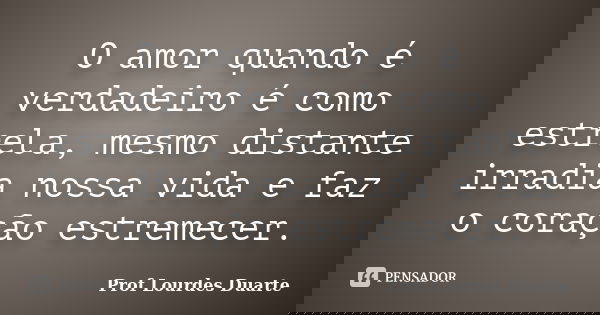 O amor quando é verdadeiro é como estrela, mesmo distante irradia nossa vida e faz o coração estremecer.... Frase de Prof Lourdes Duarte.