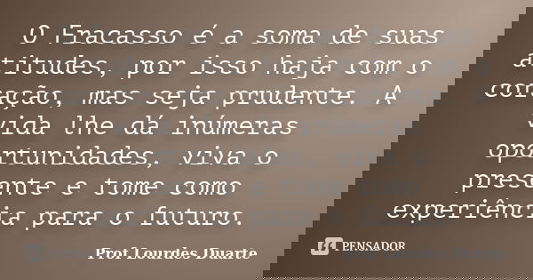 O Fracasso é a soma de suas atitudes, por isso haja com o coração, mas seja prudente. A vida lhe dá inúmeras oportunidades, viva o presente e tome como experiên... Frase de Prof Lourdes Duarte.