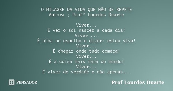 O MILAGRE DA VIDA QUE NÃO SE REPETE Autora ; Profª Lourdes Duarte Viver... É ver o sol nascer a cada dia! Viver ... É olha no espelho e dizer: estou viva! Viver... Frase de Prof Lourdes Duarte.