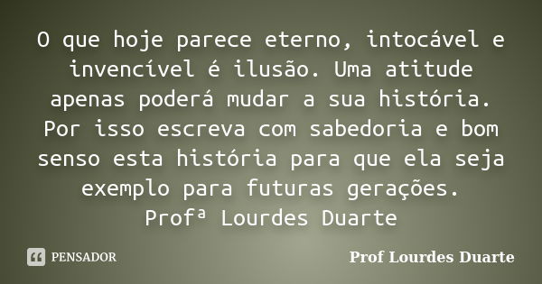 O que hoje parece eterno, intocável e invencível é ilusão. Uma atitude apenas poderá mudar a sua história. Por isso escreva com sabedoria e bom senso esta histó... Frase de Prof lourdes Duarte.