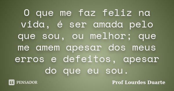 O que me faz feliz na vida, é ser amada pelo que sou, ou melhor; que me amem apesar dos meus erros e defeitos, apesar do que eu sou.... Frase de Prof Lourdes Duarte.