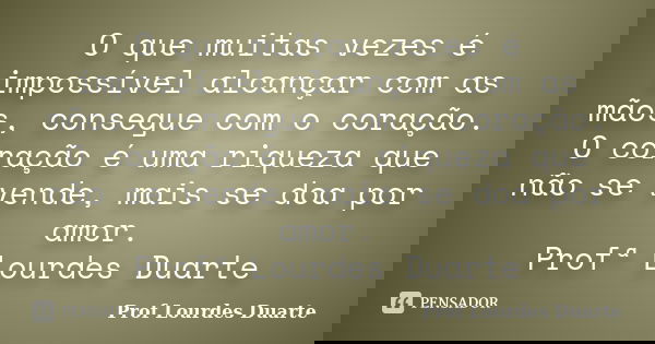 O que muitas vezes é impossível alcançar com as mãos, consegue com o coração. O coração é uma riqueza que não se vende, mais se doa por amor. Profª Lourdes Duar... Frase de Prof lourdes Duarte.