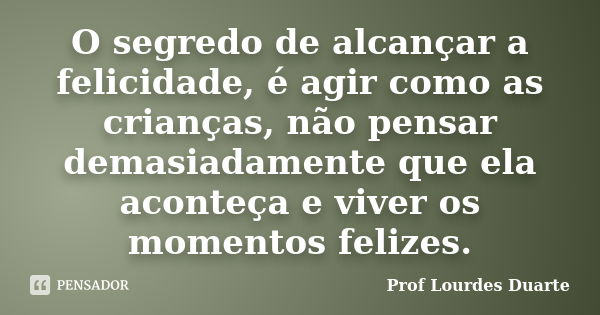 O segredo de alcançar a felicidade, é agir como as crianças, não pensar demasiadamente que ela aconteça e viver os momentos felizes.... Frase de Prof Lourdes Duarte.