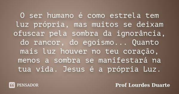 O ser humano é como estrela tem luz própria, mas muitos se deixam ofuscar pela sombra da ignorância, do rancor, do egoísmo... Quanto mais luz houver no teu cora... Frase de Prof Lourdes Duarte.