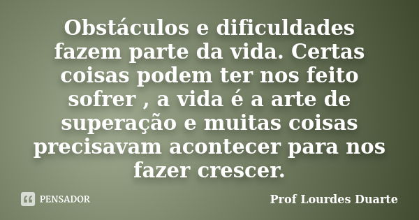 Obstáculos e dificuldades fazem parte da vida. Certas coisas podem ter nos feito sofrer , a vida é a arte de superação e muitas coisas precisavam acontecer para... Frase de Prof lourdes Duarte.