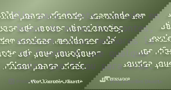 Olhe para frente, caminhe em busca de novos horizontes, existem coisas melhores lá na frente do que qualquer outra que ficou para trás.... Frase de Prof Lourdes Duarte.