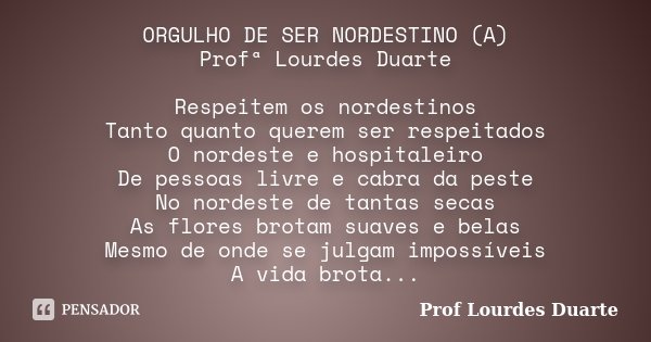 ORGULHO DE SER NORDESTINO (A) Profª Lourdes Duarte Respeitem os nordestinos Tanto quanto querem ser respeitados O nordeste e hospitaleiro De pessoas livre e cab... Frase de Prof lourdes Duarte.