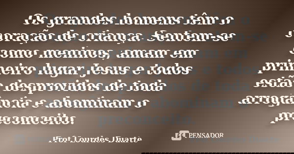 Os grandes homens têm o coração de criança. Sentem-se como meninos, amam em primeiro lugar Jesus e todos estão desprovidos de toda arrogância e abominam o preco... Frase de Prof Lourdes Duarte.