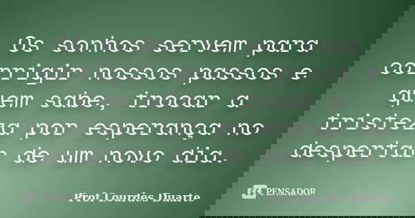 Os sonhos servem para corrigir nossos passos e quem sabe, trocar a tristeza por esperança no despertar de um novo dia.... Frase de Prof lourdes Duarte.