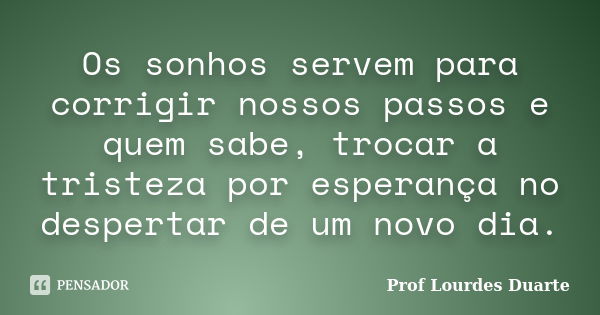 Os sonhos servem para corrigir nossos passos e quem sabe, trocar a tristeza por esperança no despertar de um novo dia.... Frase de Prof lourdes Duarte.