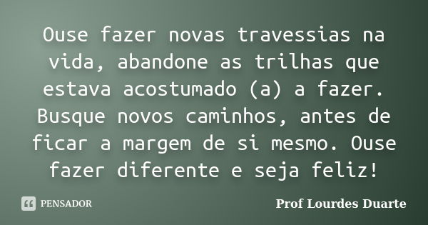 Ouse fazer novas travessias na vida, abandone as trilhas que estava acostumado (a) a fazer. Busque novos caminhos, antes de ficar a margem de si mesmo. Ouse faz... Frase de Prof lourdes Duarte.