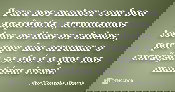 Para nos manter com boa aparência, arrumamos todos os dias os cabelos, por que não arrumar o coração se ele é o que nos mantém vivos!... Frase de Prof lourdes Duarte.