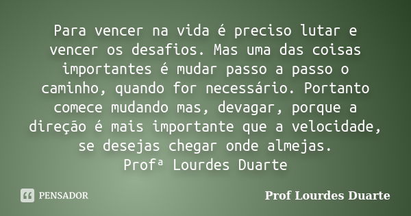 Para vencer na vida é preciso lutar e vencer os desafios. Mas uma das coisas importantes é mudar passo a passo o caminho, quando for necessário. Portanto comece... Frase de Prof lourdes Duarte.