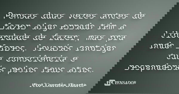 Pensas duas vezes antes de fazer algo errado têm a liberdade de fazer, mas pra onde fores, levarás contigo tua consciência e responderás pelos teus atos.... Frase de Prof Lourdes Duarte.