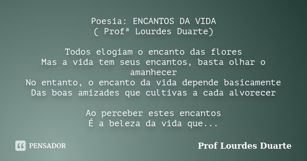 Poesia: ENCANTOS DA VIDA ( Profª Lourdes Duarte) Todos elogiam o encanto das flores Mas a vida tem seus encantos, basta olhar o amanhecer No entanto, o encanto ... Frase de Prof Lourdes Duarte.