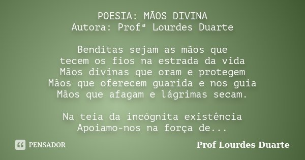 POESIA: MÃOS DIVINA Autora: Profª Lourdes Duarte Benditas sejam as mãos que tecem os fios na estrada da vida Mãos divinas que oram e protegem Mãos que oferecem ... Frase de Prof lourdes Duarte.