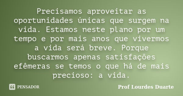 Precisamos aproveitar as oportunidades únicas que surgem na vida. Estamos neste plano por um tempo e por mais anos que vivermos a vida será breve. Porque buscar... Frase de Prof lourdes Duarte.