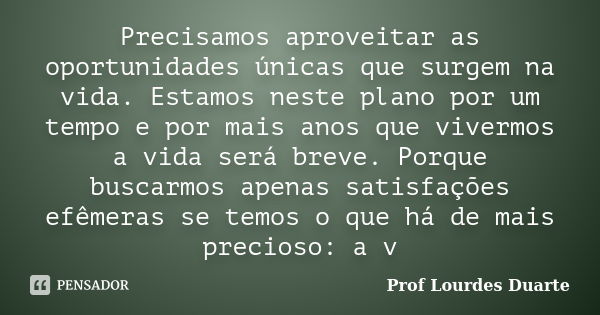 Precisamos aproveitar as oportunidades únicas que surgem na vida. Estamos neste plano por um tempo e por mais anos que vivermos a vida será breve. Porque buscar... Frase de Prof Lourdes Duarte.