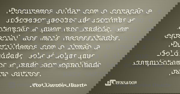 Procuremos olhar com o coração e oferecer gestos de carinho e atenção a quem nos rodeia, em especial aos mais necessitados. Partilhemos com o irmão a felicidade... Frase de Prof lourdes Duarte.