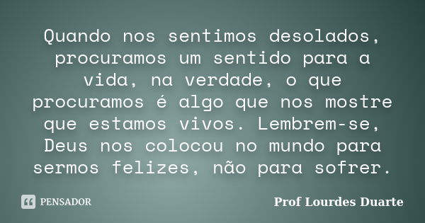 Quando nos sentimos desolados, procuramos um sentido para a vida, na verdade, o que procuramos é algo que nos mostre que estamos vivos. Lembrem-se, Deus nos col... Frase de Prof lourdes Duarte.