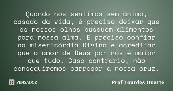 Quando nos sentimos sem ânimo, casado da vida, é preciso deixar que os nossos olhos busquem alimentos para nossa alma. É preciso confiar na misericórdia Divina ... Frase de Prof lourdes Duarte.