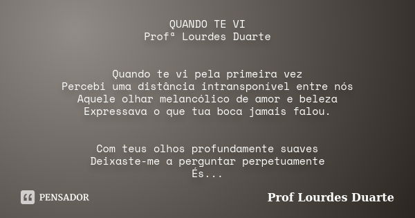 QUANDO TE VI Profª Lourdes Duarte Quando te vi pela primeira vez Percebi uma distância intransponível entre nós Aquele olhar melancólico de amor e beleza Expres... Frase de Prof lourdes Duarte.