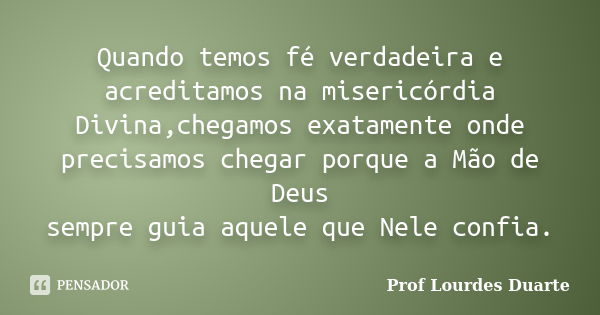 Quando temos fé verdadeira e acreditamos na misericórdia Divina,chegamos exatamente onde precisamos chegar porque a Mão de Deus sempre guia aquele que Nele conf... Frase de Prof lourdes Duarte.