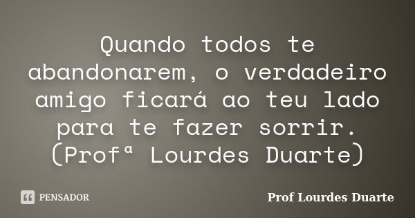 Quando todos te abandonarem, o verdadeiro amigo ficará ao teu lado para te fazer sorrir. (Profª Lourdes Duarte)... Frase de Prof lourdes Duarte.