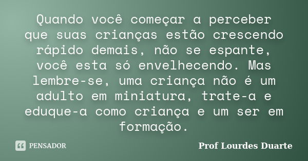 Quando você começar a perceber que suas crianças estão crescendo rápido demais, não se espante, você esta só envelhecendo. Mas lembre-se, uma criança não é um a... Frase de Prof lourdes Duarte.